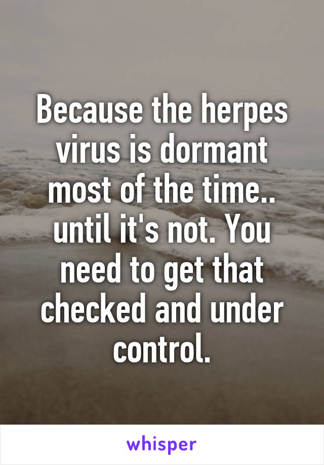 because-the-herpes-virus-is-dormant-most-of-the-time-until-it-s-not