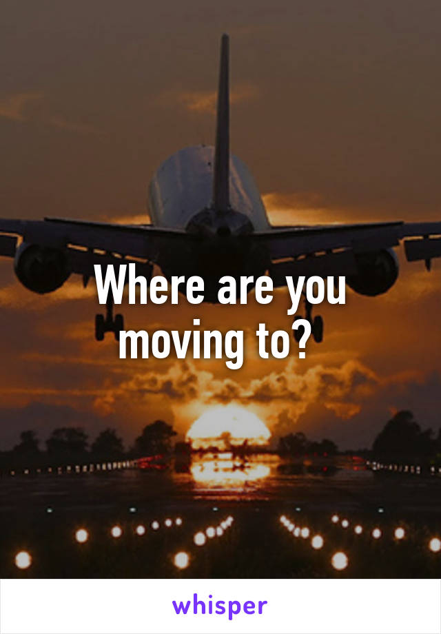 Where are you moving to? 