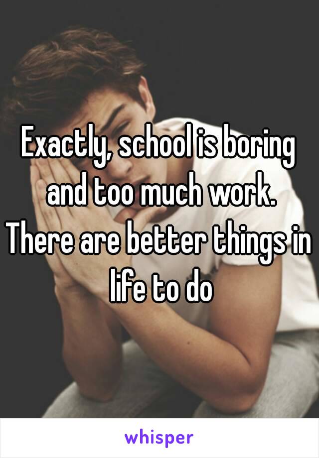 Exactly, school is boring and too much work.
There are better things in life to do