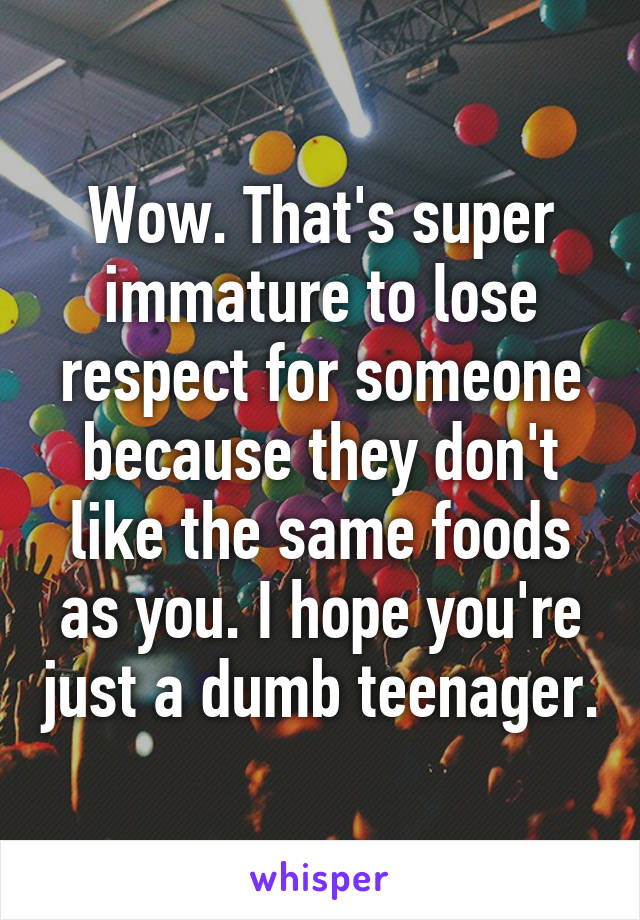 Wow. That's super immature to lose respect for someone because they don't like the same foods as you. I hope you're just a dumb teenager.