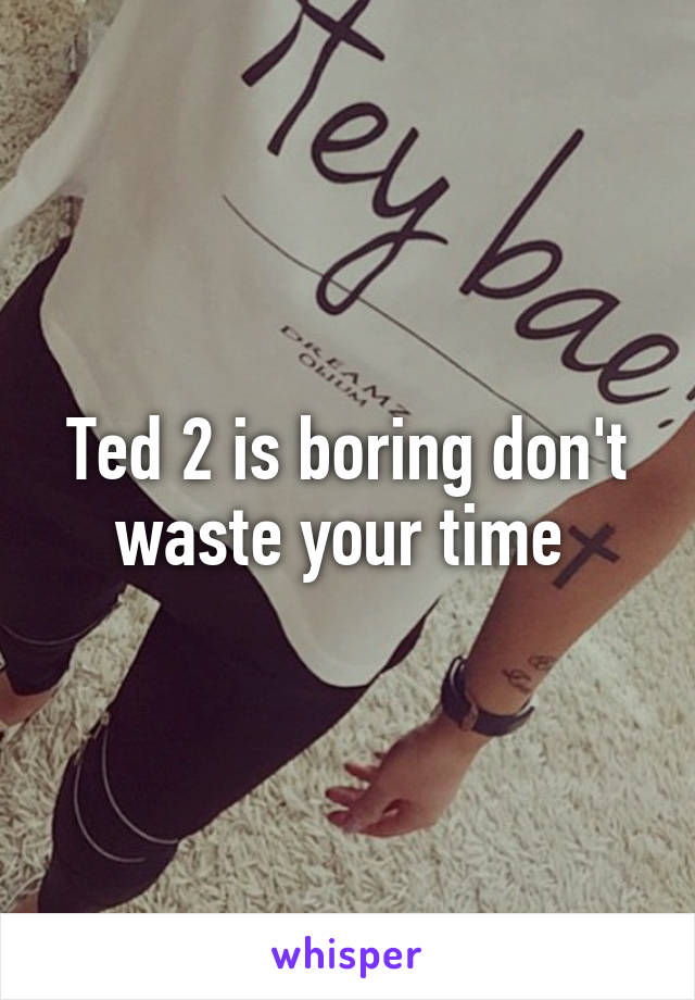 Ted 2 is boring don't waste your time 