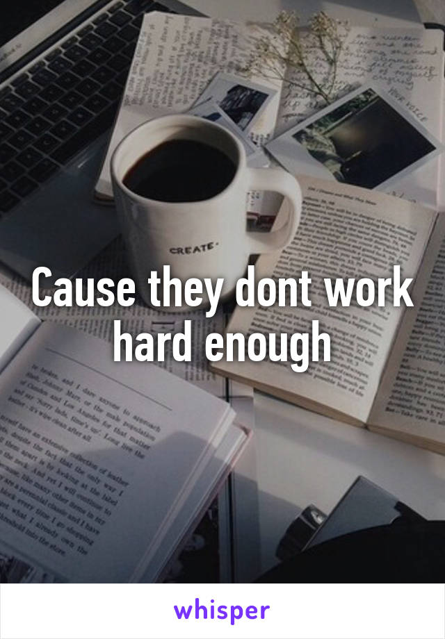 Cause they dont work hard enough