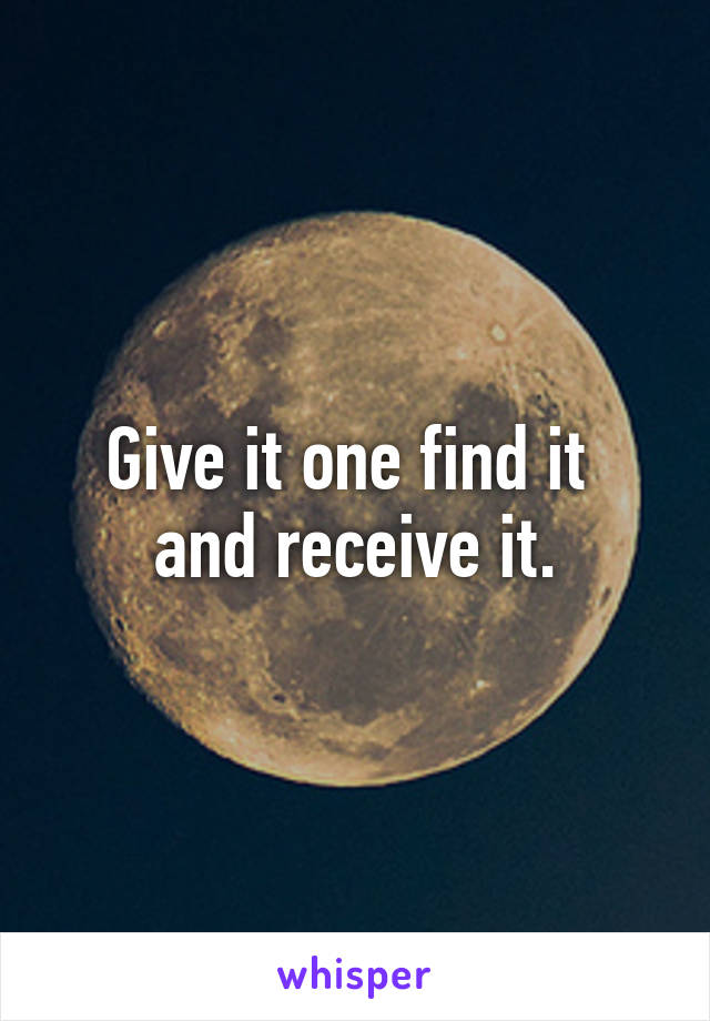 Give it one find it 
and receive it.