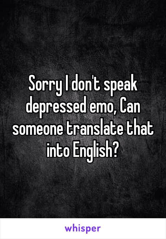 Sorry I don't speak depressed emo, Can someone translate that into English?