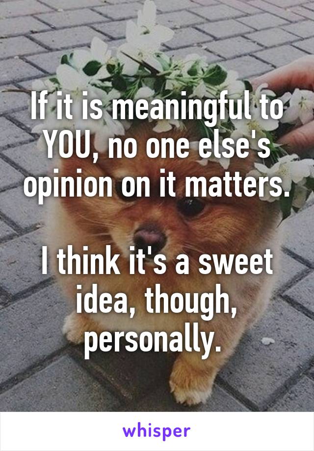 If it is meaningful to YOU, no one else's opinion on it matters. 
I think it's a sweet idea, though, personally. 