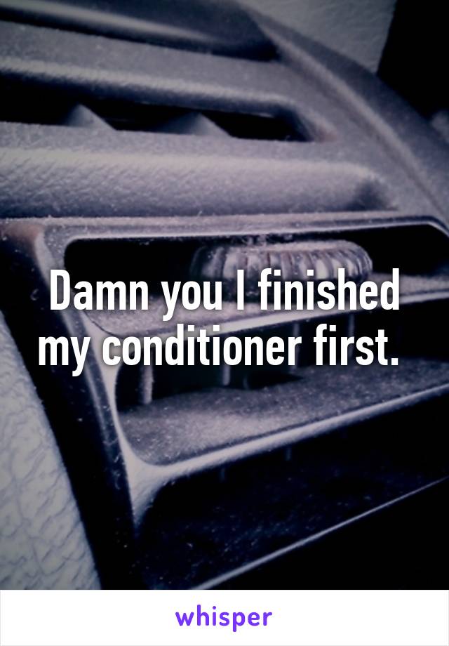 Damn you I finished my conditioner first. 