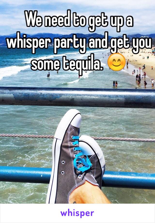 We need to get up a whisper party and get you some tequila. 😊