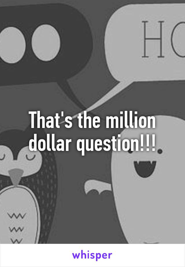 That's the million dollar question!!!