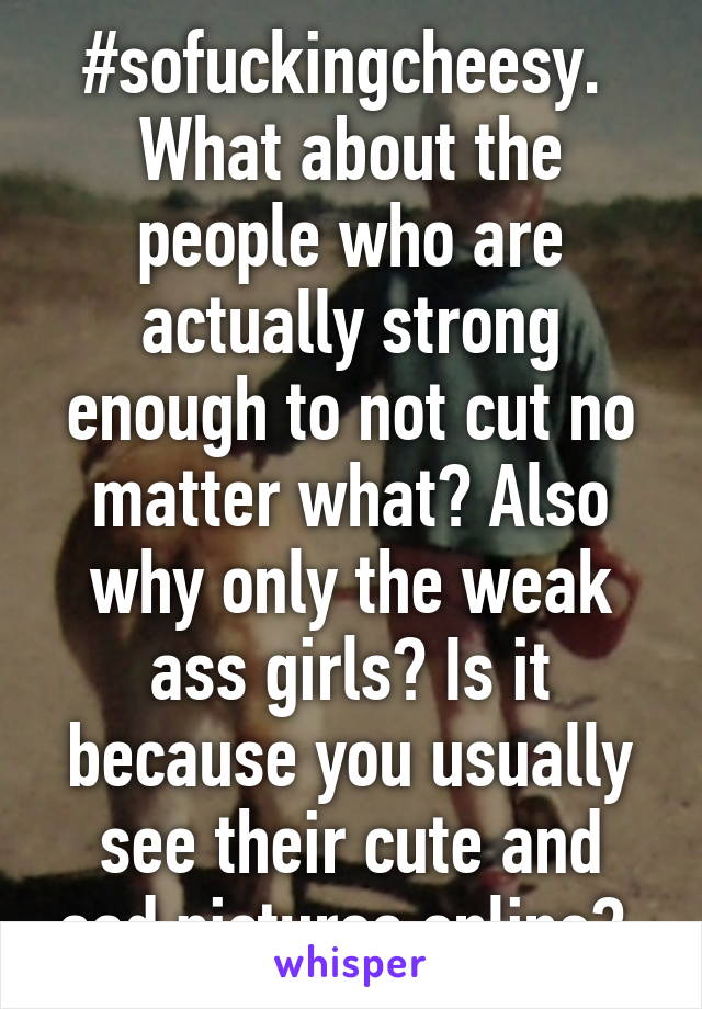 #sofuckingcheesy. 
What about the people who are actually strong enough to not cut no matter what? Also why only the weak ass girls? Is it because you usually see their cute and sad pictures online? 