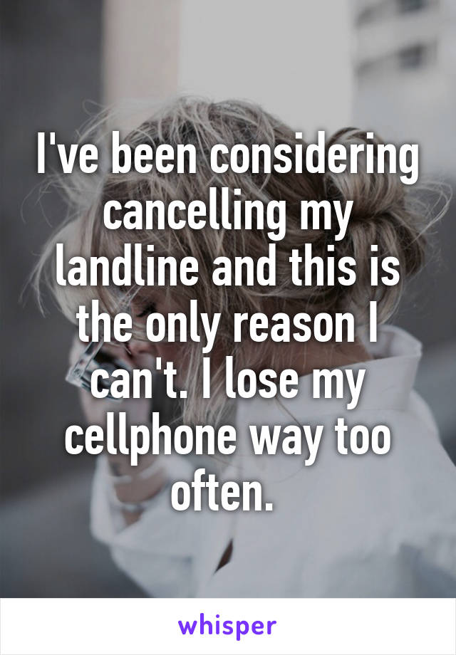 I've been considering cancelling my landline and this is the only reason I can't. I lose my cellphone way too often. 