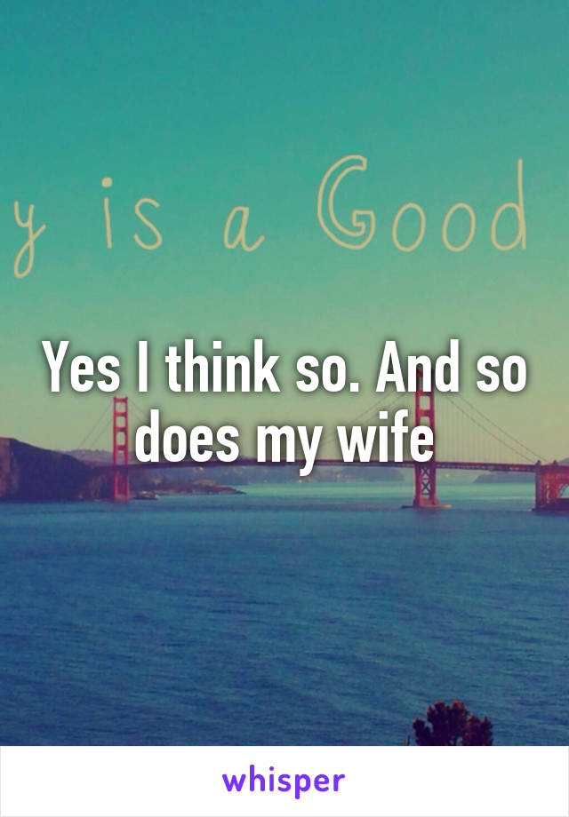 Yes I think so. And so does my wife