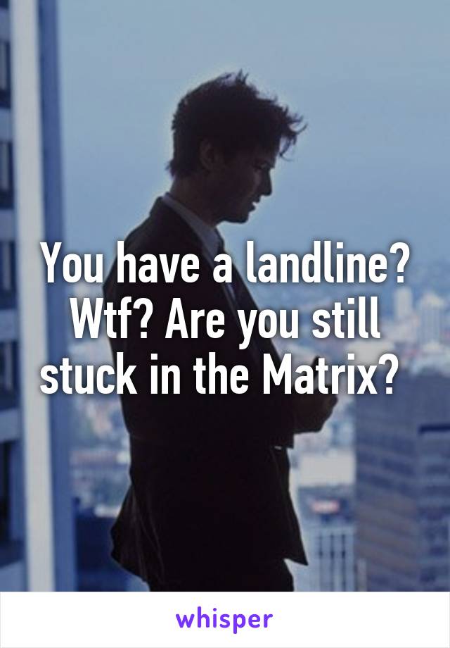 You have a landline? Wtf? Are you still stuck in the Matrix? 