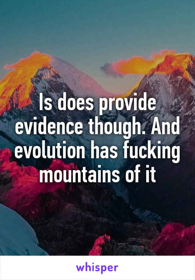 Is does provide evidence though. And evolution has fucking mountains of it