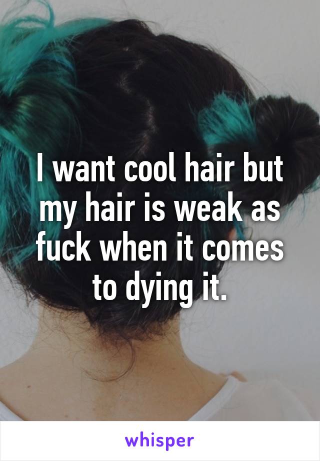 I want cool hair but my hair is weak as fuck when it comes to dying it.