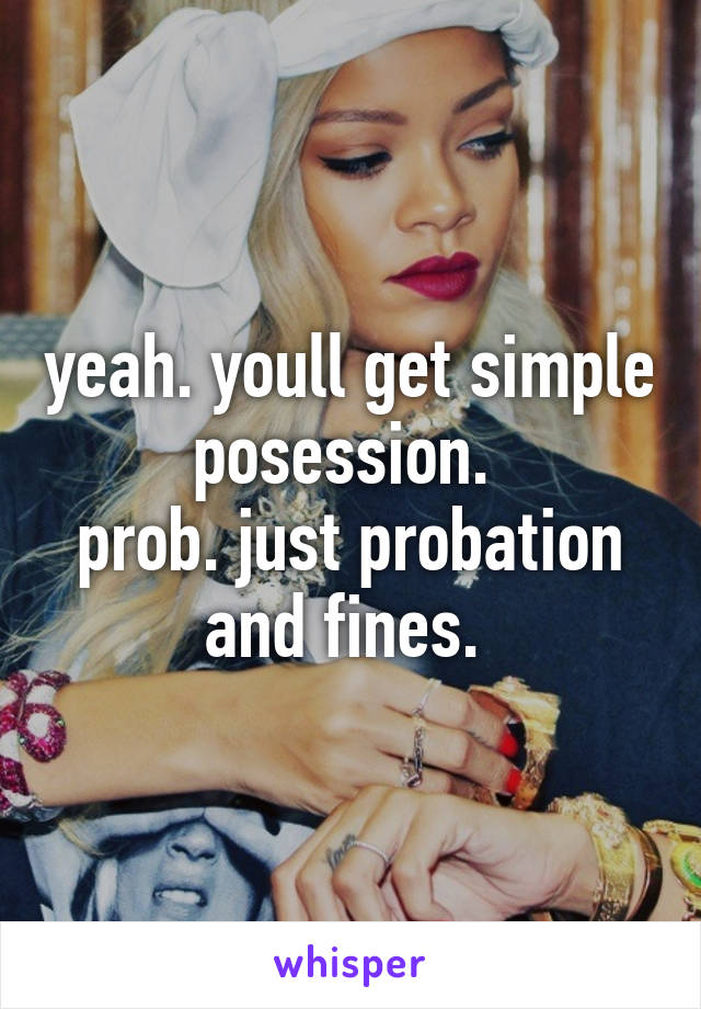 yeah. youll get simple posession. 
prob. just probation and fines. 