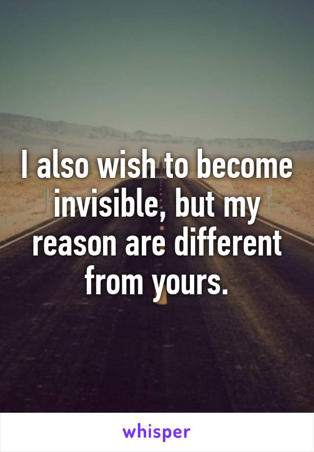 I also wish to become invisible, but my reason are different from yours.