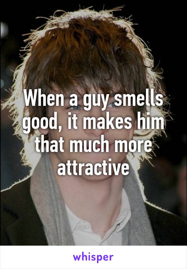 When a guy smells good, it makes him that much more attractive