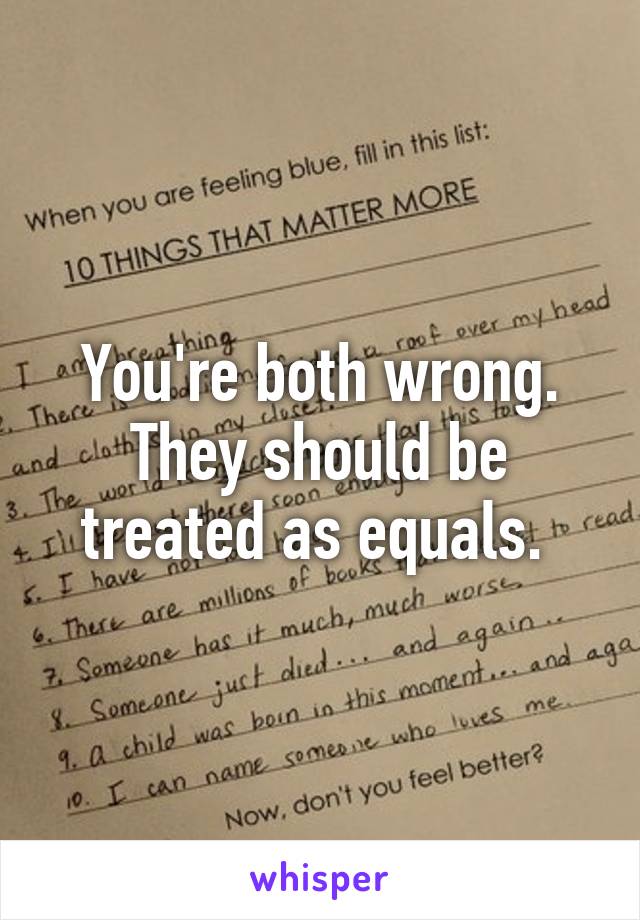 You're both wrong. They should be treated as equals. 