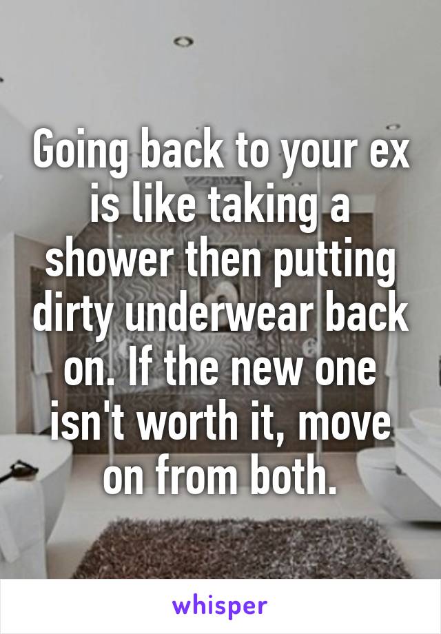 Going back to your ex is like taking a shower then putting dirty underwear back on. If the new one isn't worth it, move on from both.