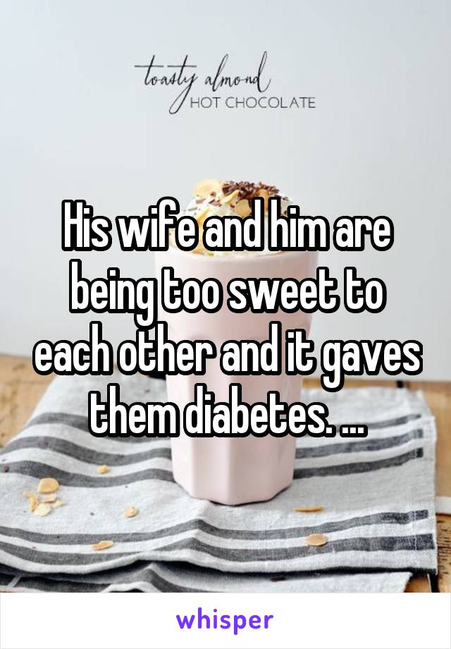 His wife and him are being too sweet to each other and it gaves them diabetes. ...