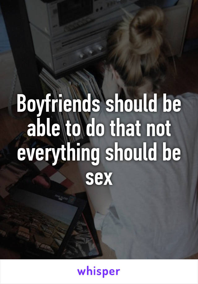 Boyfriends should be able to do that not everything should be sex