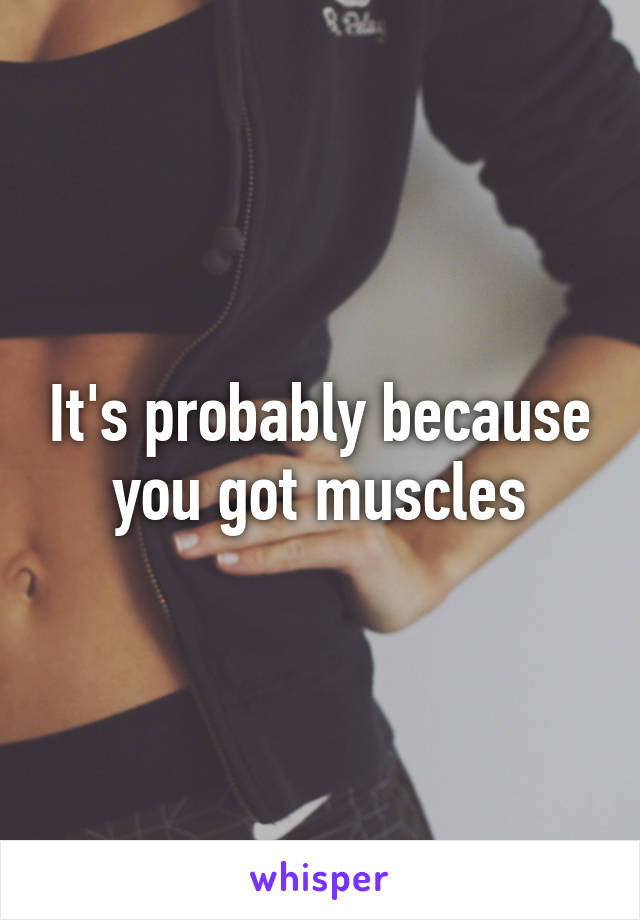 It's probably because you got muscles