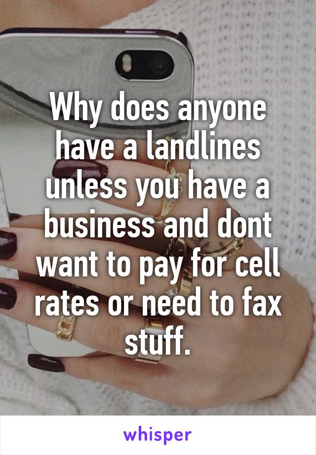 Why does anyone have a landlines unless you have a business and dont want to pay for cell rates or need to fax stuff.