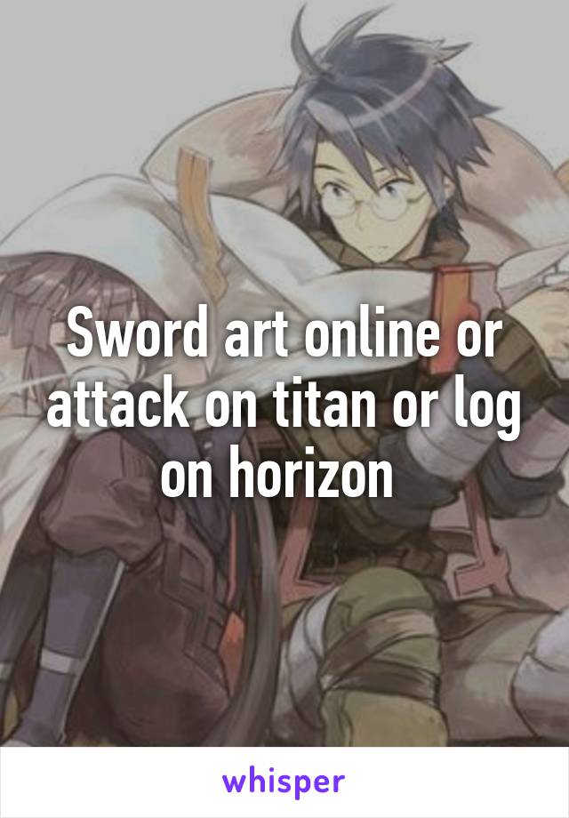 Sword art online or attack on titan or log on horizon 