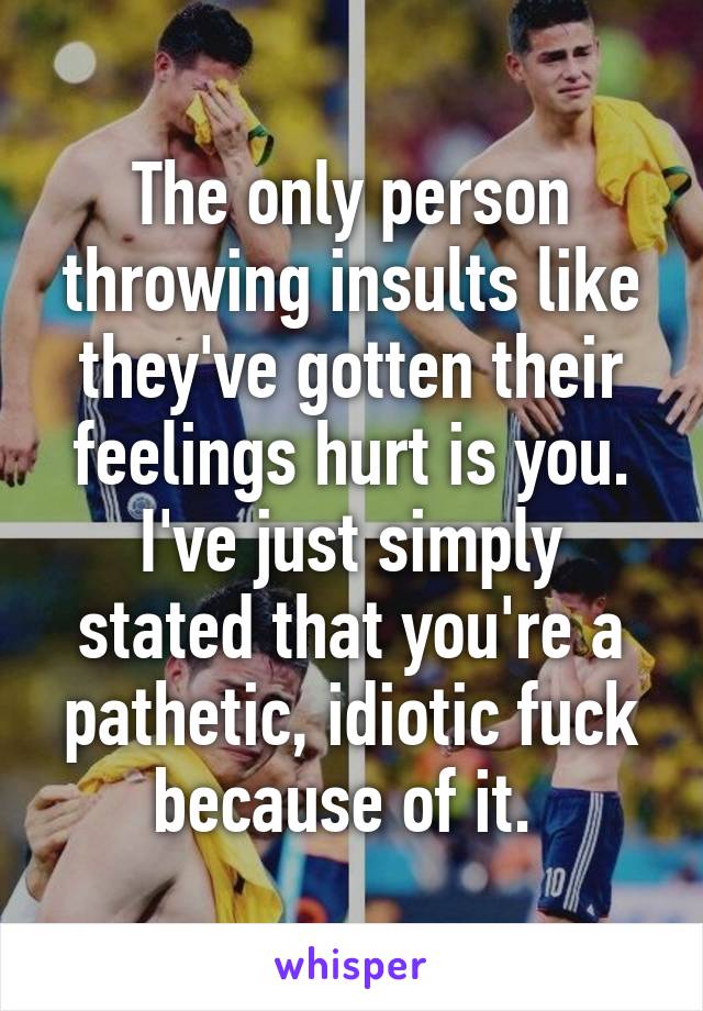 The only person throwing insults like they've gotten their feelings hurt is you. I've just simply stated that you're a pathetic, idiotic fuck because of it. 