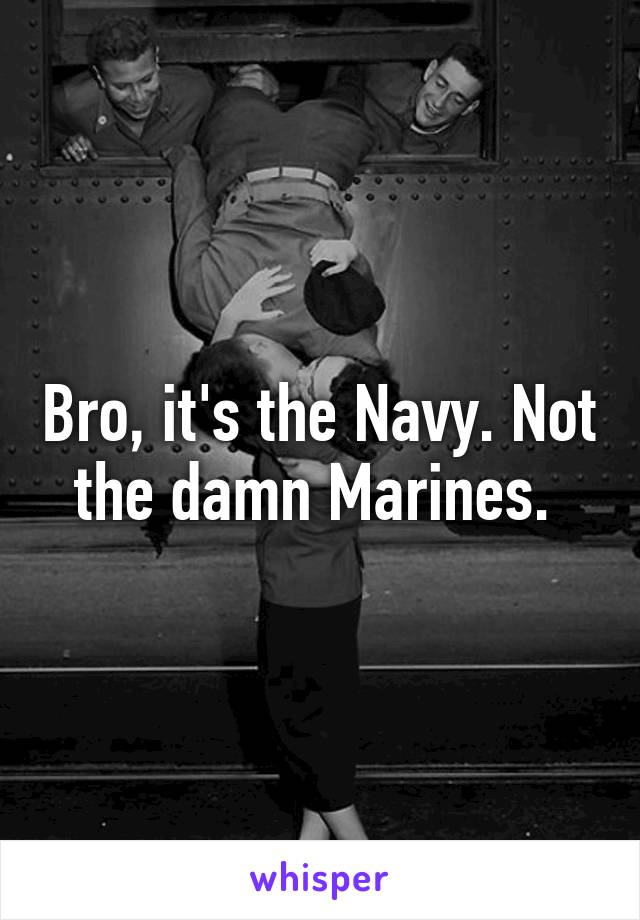 Bro, it's the Navy. Not the damn Marines. 