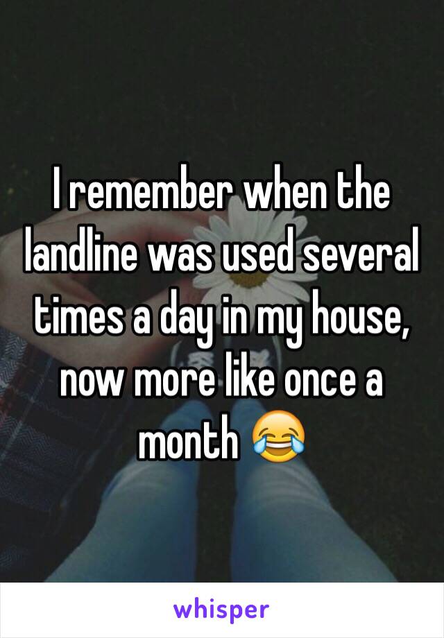 I remember when the landline was used several times a day in my house, now more like once a month 😂