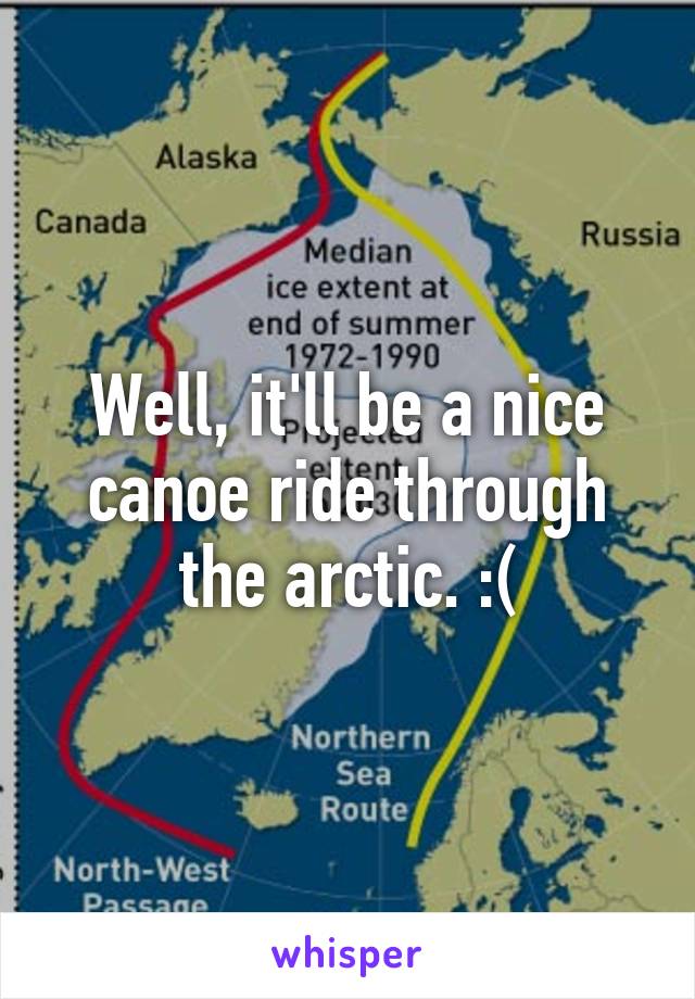 Well, it'll be a nice canoe ride through the arctic. :(