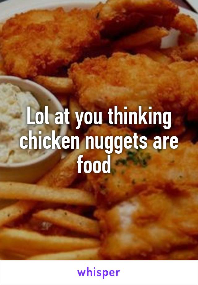 Lol at you thinking chicken nuggets are food  