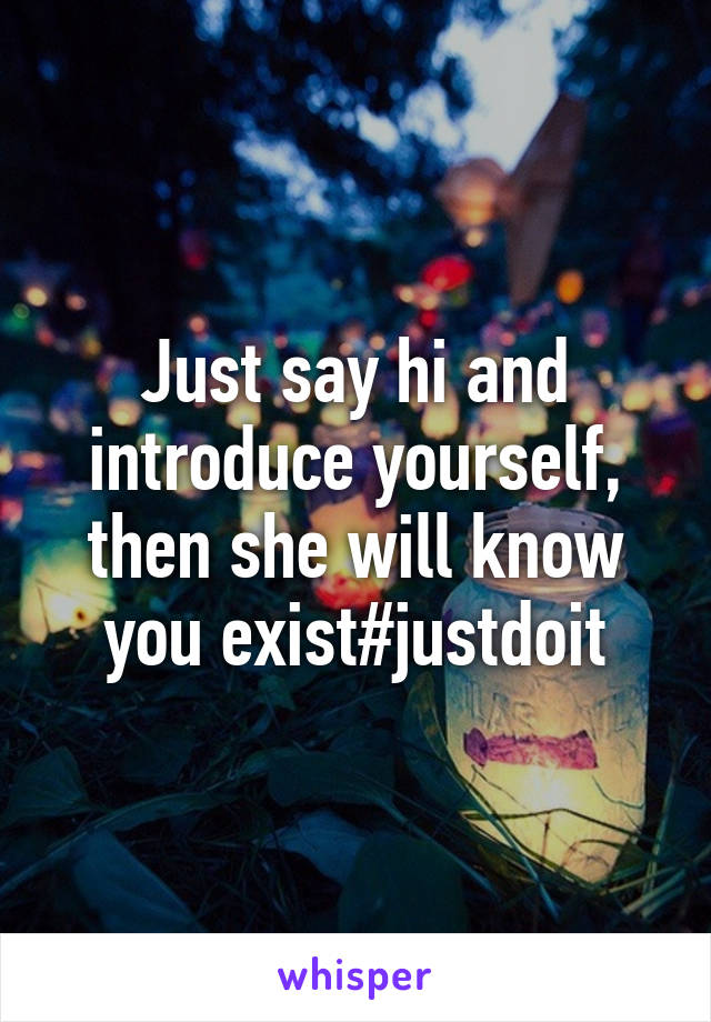 Just say hi and introduce yourself, then she will know you exist#justdoit