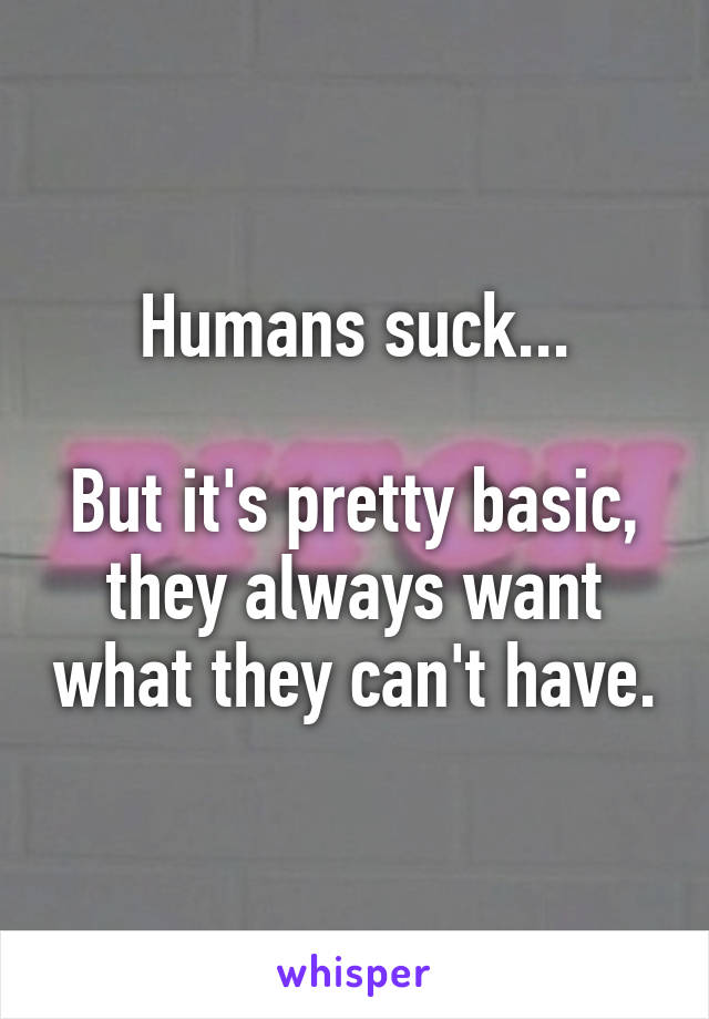 Humans suck...

But it's pretty basic, they always want what they can't have.