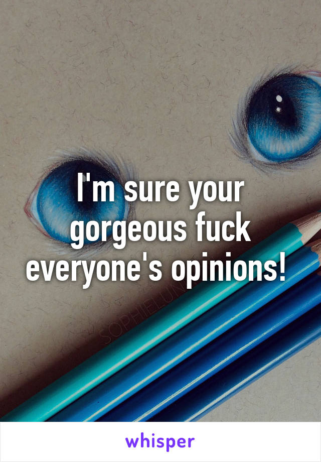 I'm sure your gorgeous fuck everyone's opinions! 