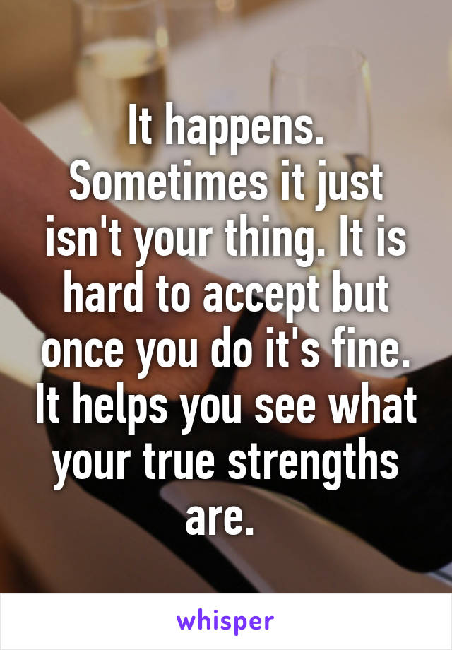 It happens. Sometimes it just isn't your thing. It is hard to accept but once you do it's fine. It helps you see what your true strengths are. 