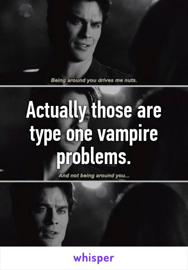 Actually those are type one vampire problems.