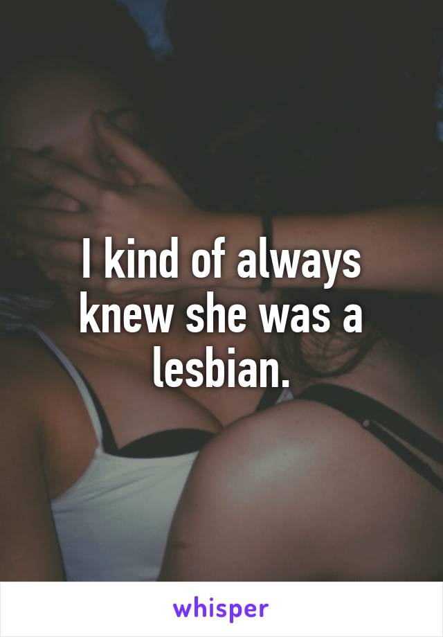 I kind of always knew she was a lesbian.