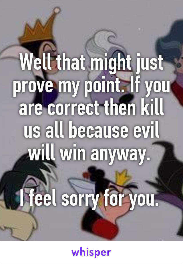 Well that might just prove my point. If you are correct then kill us all because evil will win anyway. 

I feel sorry for you. 