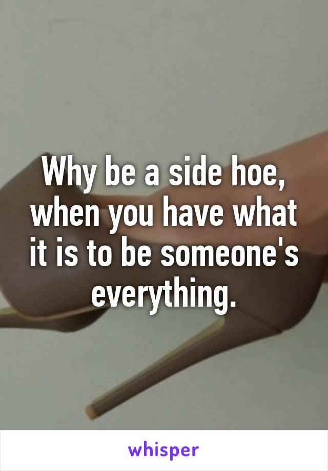 Why be a side hoe, when you have what it is to be someone's everything.