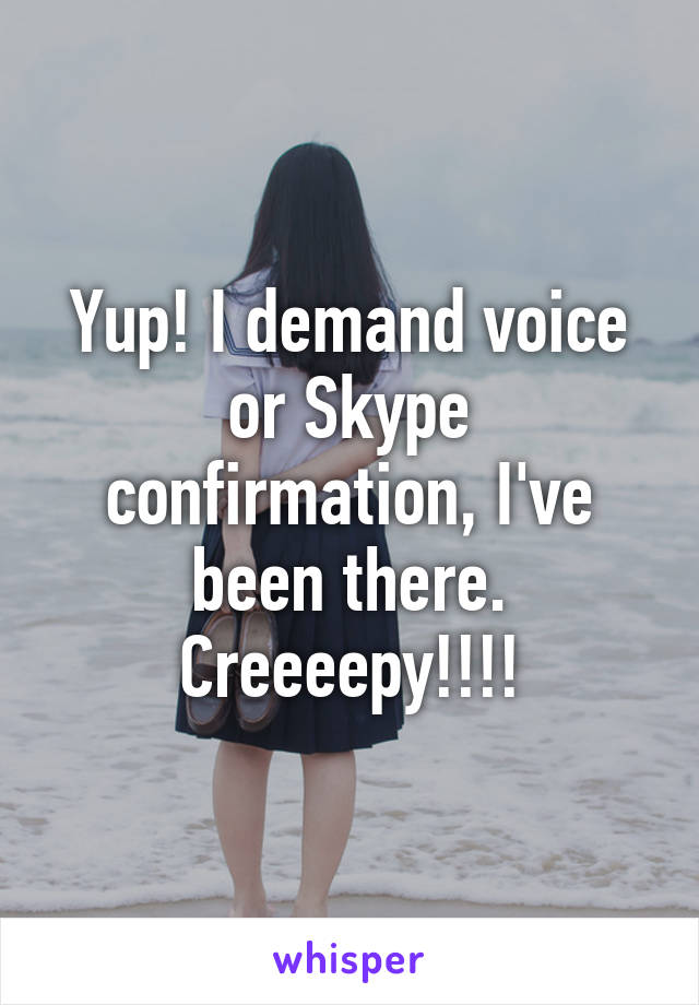 Yup! I demand voice or Skype confirmation, I've been there. Creeeepy!!!!