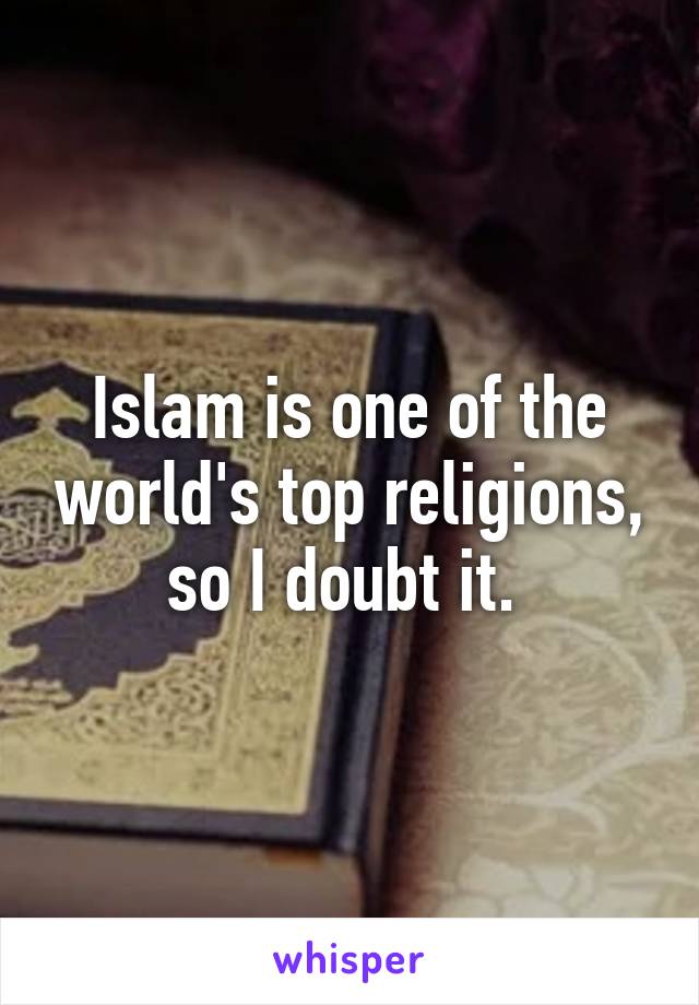 Islam is one of the world's top religions, so I doubt it. 