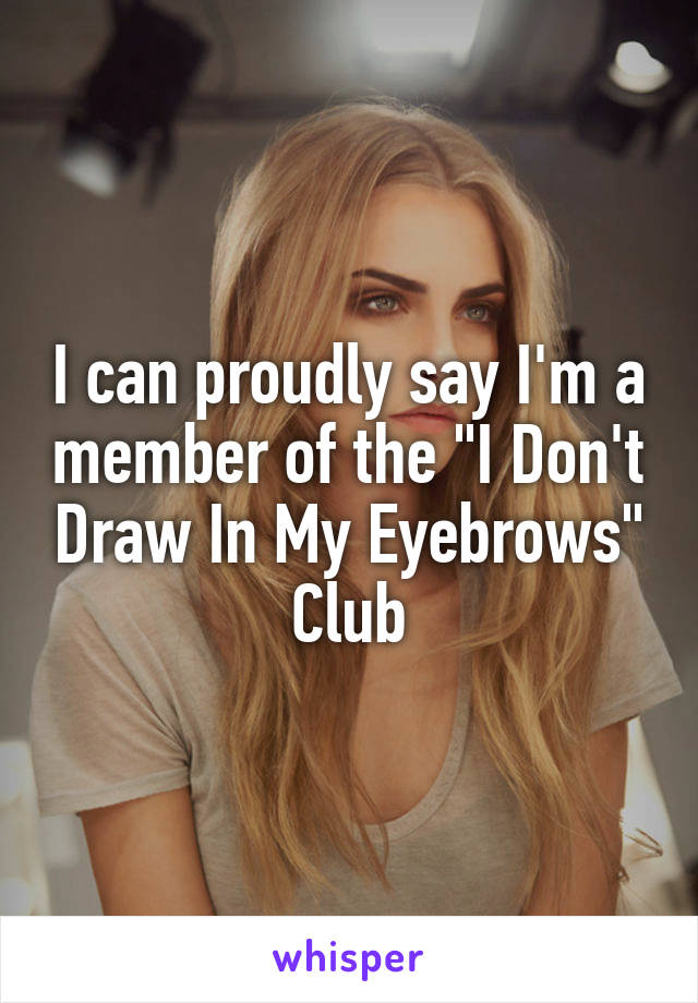 I can proudly say I'm a member of the "I Don't Draw In My Eyebrows" Club