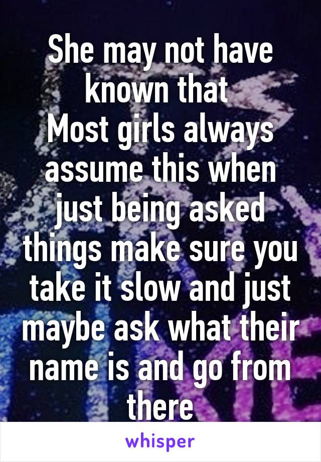 She may not have known that 
Most girls always assume this when just being asked things make sure you take it slow and just maybe ask what their name is and go from there