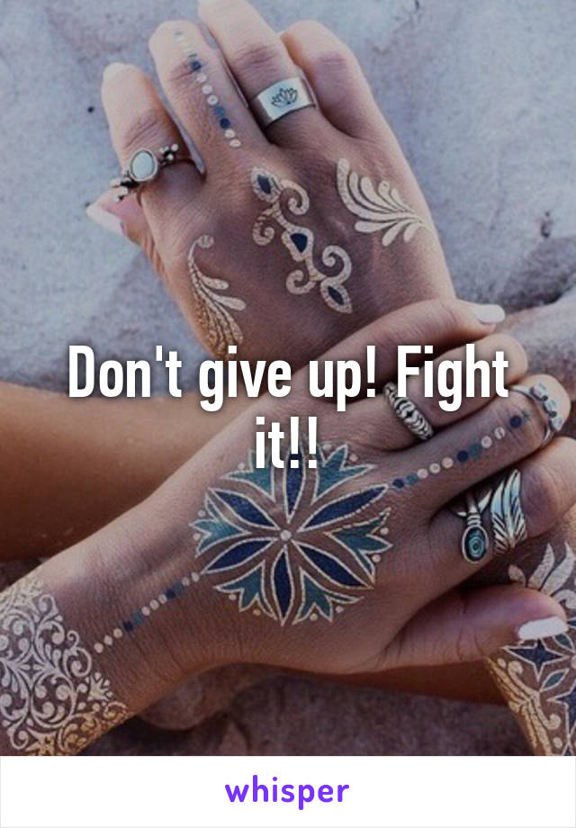 Don't give up! Fight it!!