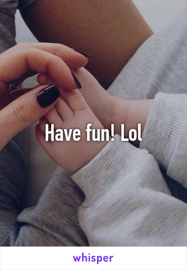 Have fun! Lol