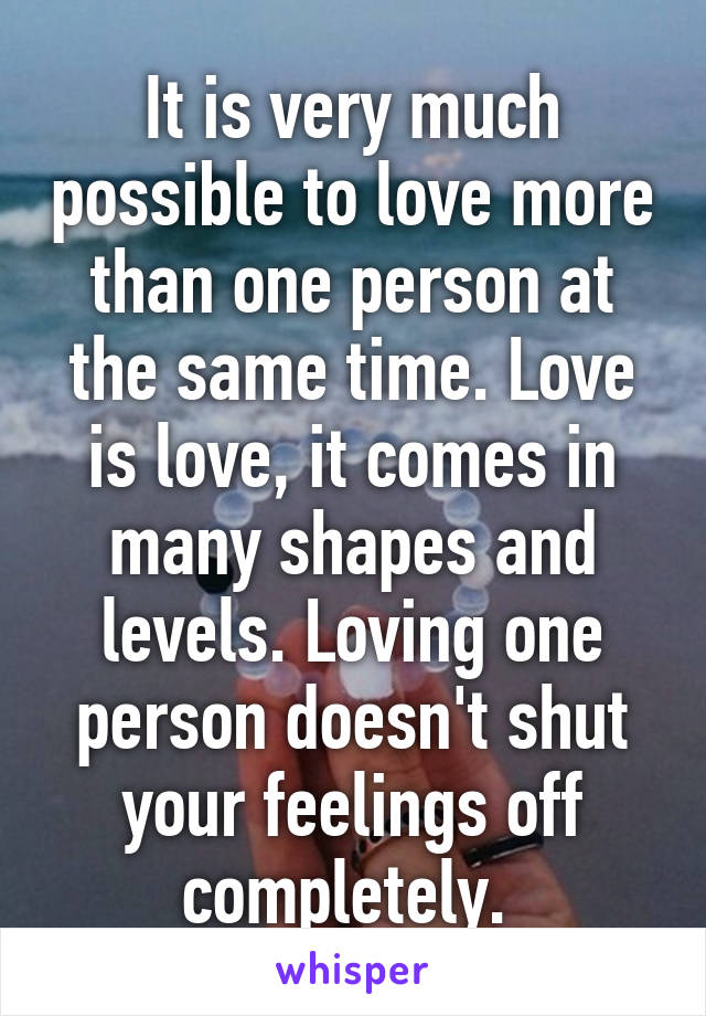 It is very much possible to love more than one person at the same time. Love is love, it comes in many shapes and levels. Loving one person doesn't shut your feelings off completely. 