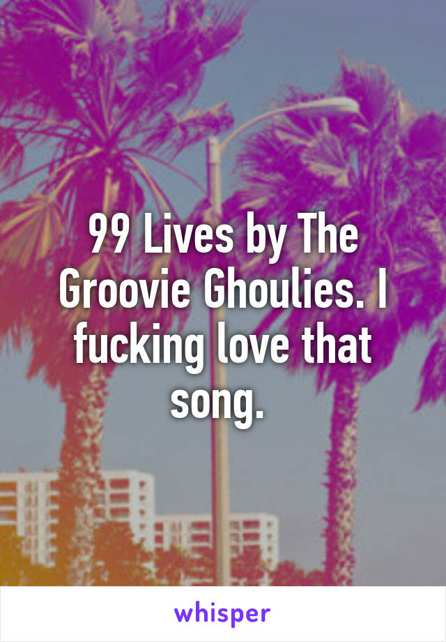 99 Lives by The Groovie Ghoulies. I fucking love that song. 