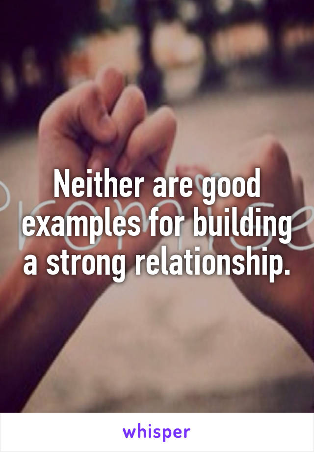 Neither are good examples for building a strong relationship.